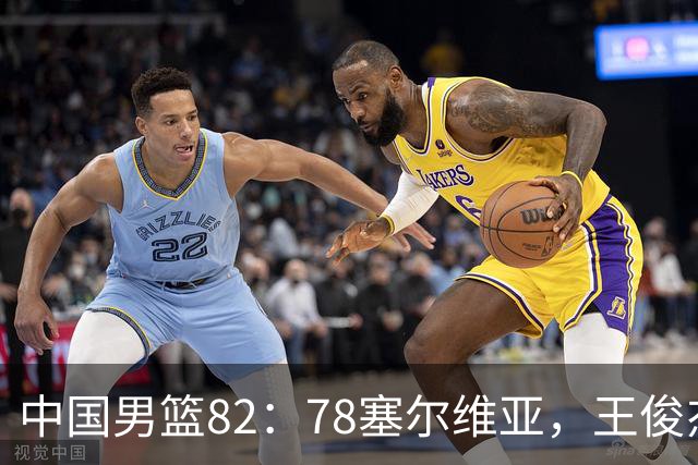 中国男篮82：78塞尔维亚，王俊杰18+14杀疯了，别再说男篮没人了