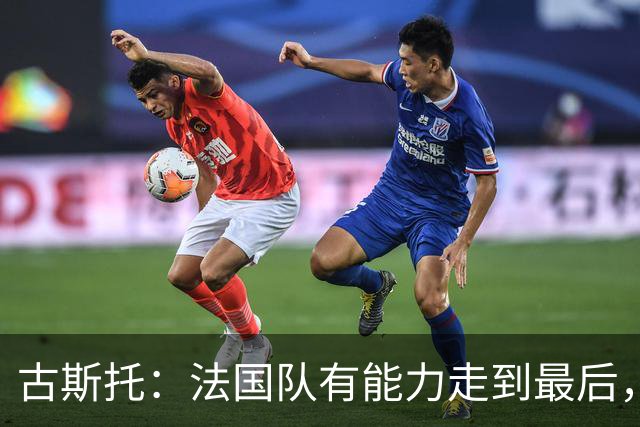 古斯托：法国队有能力走到最后，想用奖杯送德尚离开