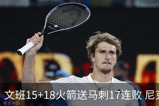 文班15+18火箭送马刺17连败 尼克斯力克猛龙