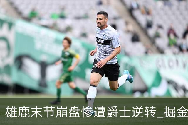 雄鹿末节崩盘惨遭爵士逆转 掘金力克开拓者